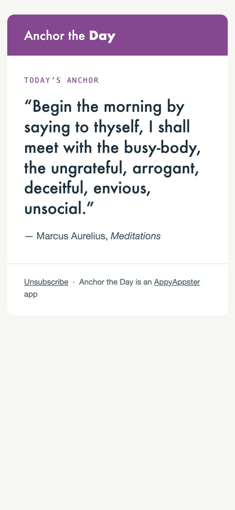 The daily email, Today’s Anchor: “Begin the morning by saying to thyself, I shall meet with the busy-body, the ungrateful, arrogant, deceitful, envious, unsocial.” Marcus Aurelius, Meditations